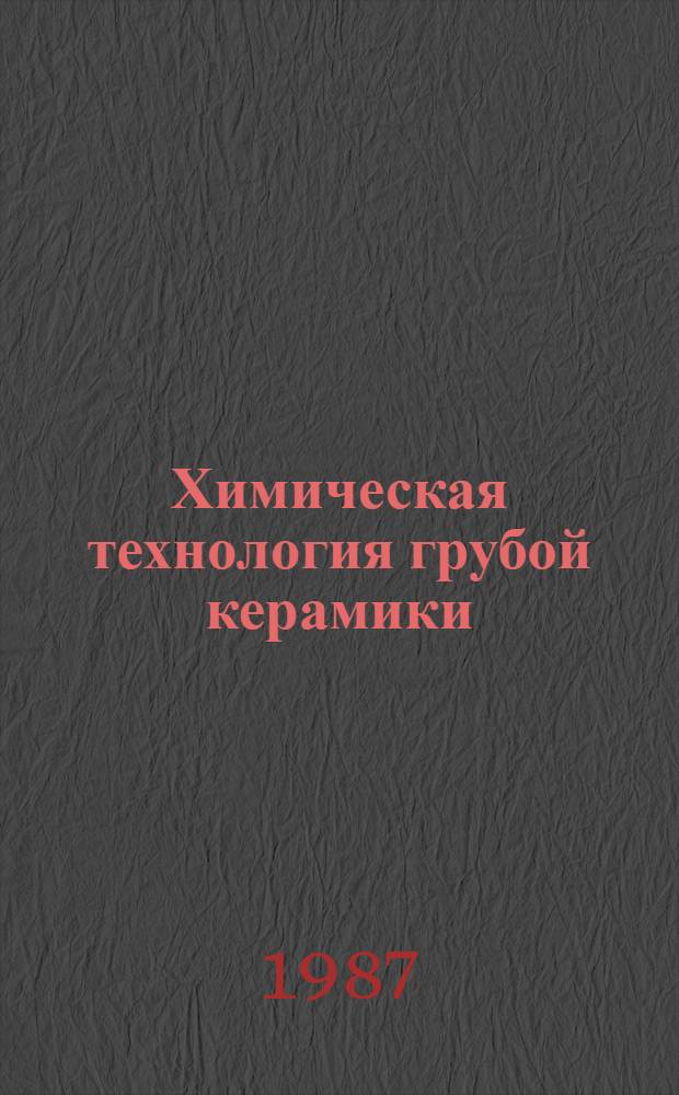 Химическая технология грубой керамики : (Учеб. пособие) : Для студентов спец. "Хим. технология вяжущих материалов", "Хим. технология керамики и огнеупоров"