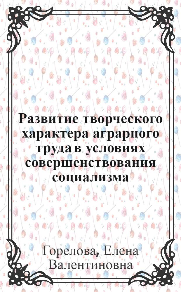 Развитие творческого характера аграрного труда в условиях совершенствования социализма : Автореф. дис. на соиск. учен. степ. канд. экон. наук : (08.00.01)