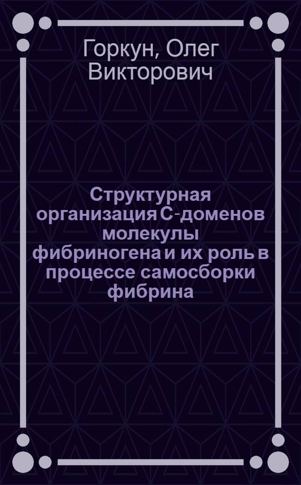 Структурная организация С-доменов молекулы фибриногена и их роль в процессе самосборки фибрина : Автореф. дис. на соиск. учен. степ. канд. биол. наук : (03.00.04)