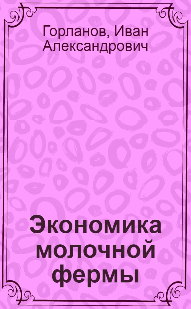 Экономика молочной фермы : Ферма совхоза им. 60-летия СССР Кстов. р-на Горьков. обл.