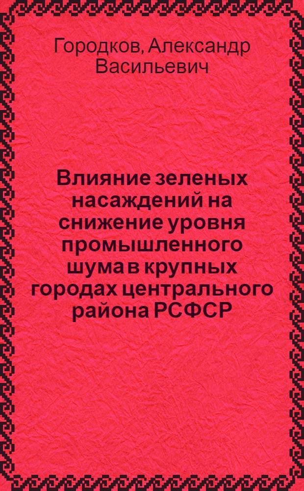 Влияние зеленых насаждений на снижение уровня промышленного шума в крупных городах центрального района РСФСР : Автореф. дис. на соиск. учен. степ. канд. с.-х. наук : (06.03.01)