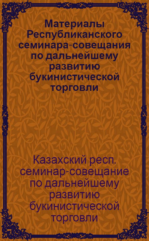 Материалы Республиканского семинара-совещания по дальнейшему развитию букинистической торговли, состоявшегося 13-16 мая 1986 года в г. Алма-Ате