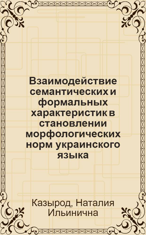 Взаимодействие семантических и формальных характеристик в становлении морфологических норм украинского языка : (История родит. и винит. падежей имен существительных муж. рода второго склонения) : Автореф. дис. на соиск. учен. степ. канд. филол. наук : (10.02.02)