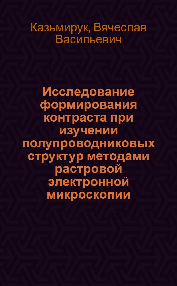 Исследование формирования контраста при изучении полупроводниковых структур методами растровой электронной микроскопии : Автореф. дис. на соиск. учен. степ. канд .физ.-мат. наук : (01.04.07)