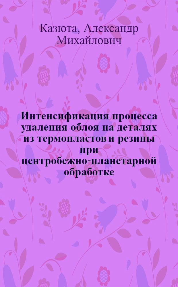 Интенсификация процесса удаления облоя на деталях из термопластов и резины при центробежно-планетарной обработке : Автореф. дис. на соиск. учен. степ. канд. техн. наук : (05.03.01; 05.02.08)