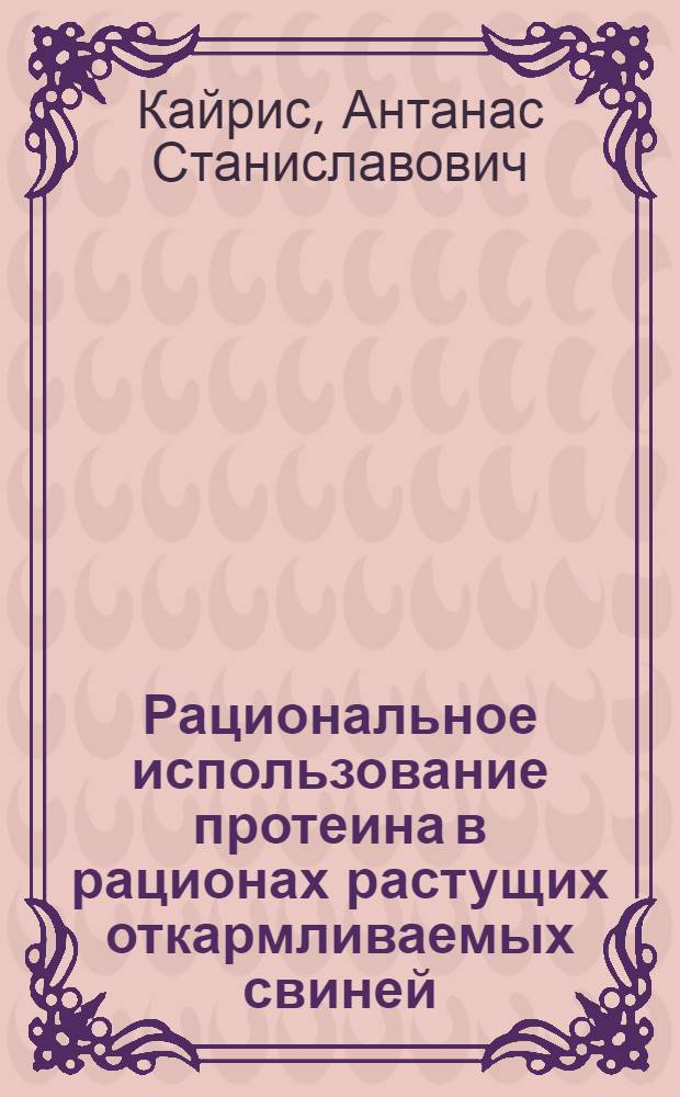 Рациональное использование протеина в рационах растущих откармливаемых свиней : Автореф. дис. на соиск. учен. степ. д-ра с.-х. наук : (06.02.02)