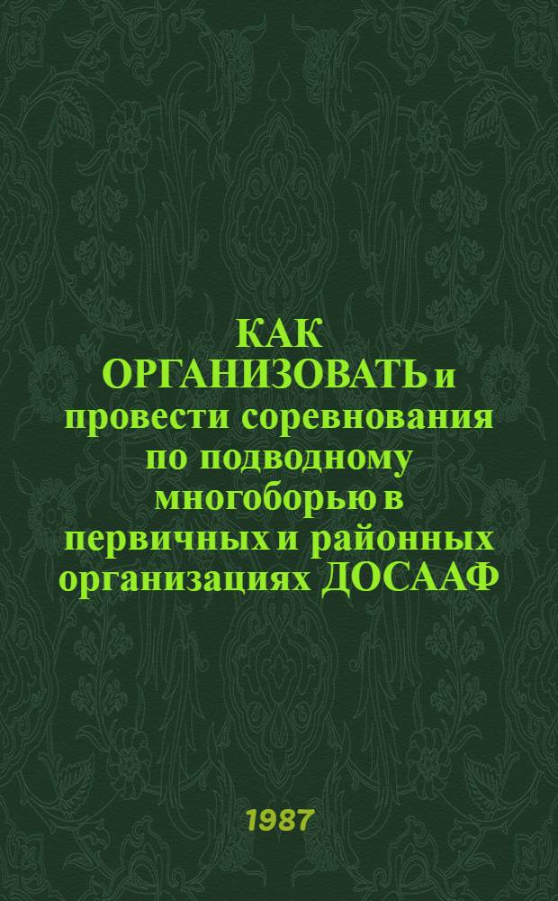 КАК ОРГАНИЗОВАТЬ и провести соревнования по подводному многоборью в первичных и районных организациях ДОСААФ : (В помощь ком. первич. орг. и спорт.-техн. клубам ДОСААФ)