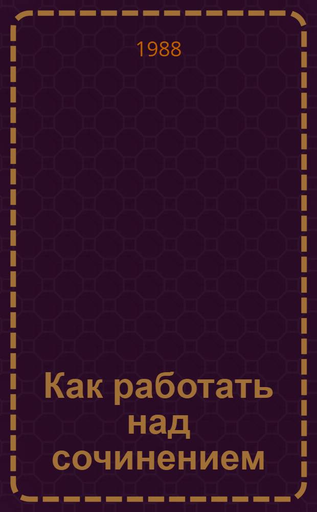 Как работать над сочинением : Метод. пособие к письм. экзамену по рус. яз. и лит