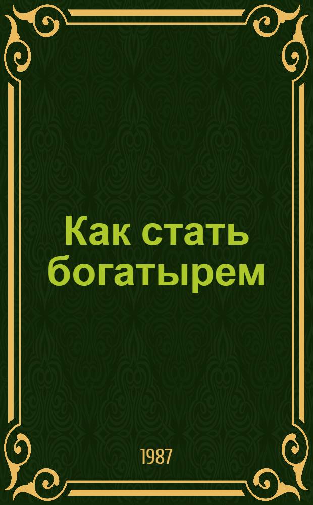 Как стать богатырем : Метод. рекомендации по массовому внедрению занятий атлет. гимнастикой и гиревым спортом