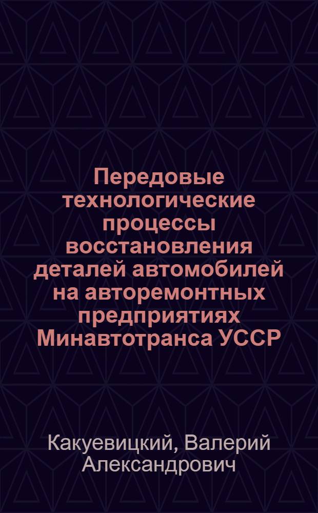 Передовые технологические процессы восстановления деталей автомобилей на авторемонтных предприятиях Минавтотранса УССР