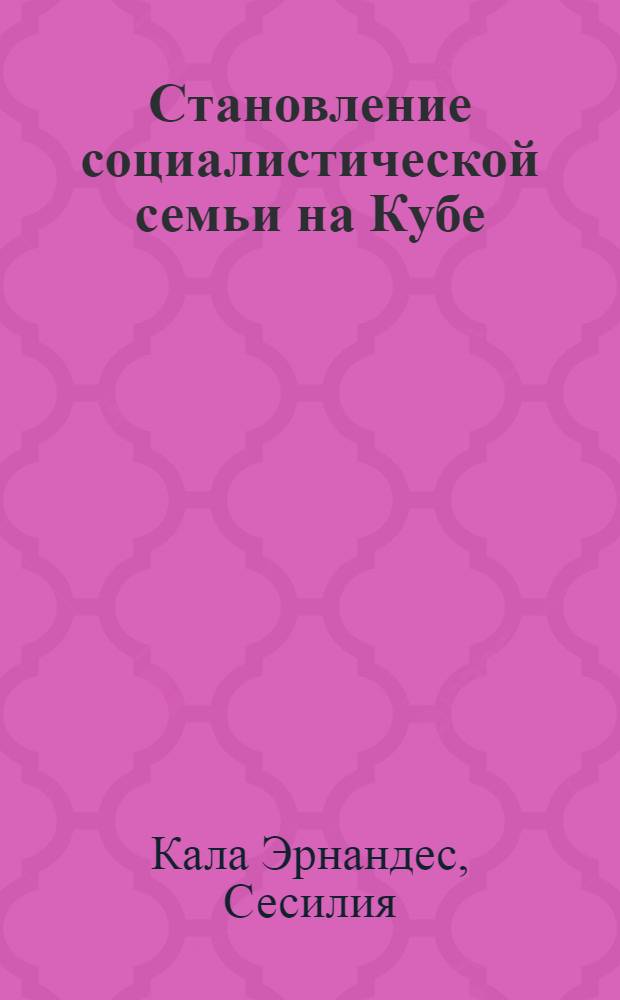 Становление социалистической семьи на Кубе : Автореф. дис. на соиск. учен. степ. канд. филос. наук : (09.00.02)