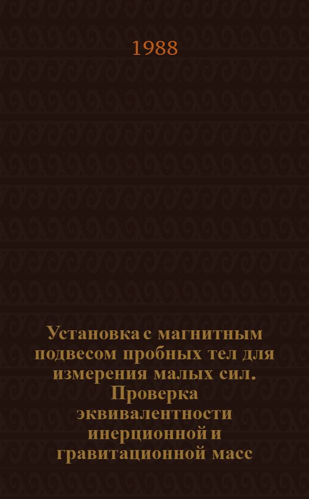 Установка с магнитным подвесом пробных тел для измерения малых сил. Проверка эквивалентности инерционной и гравитационной масс : (Обсуждение метода исслед.)