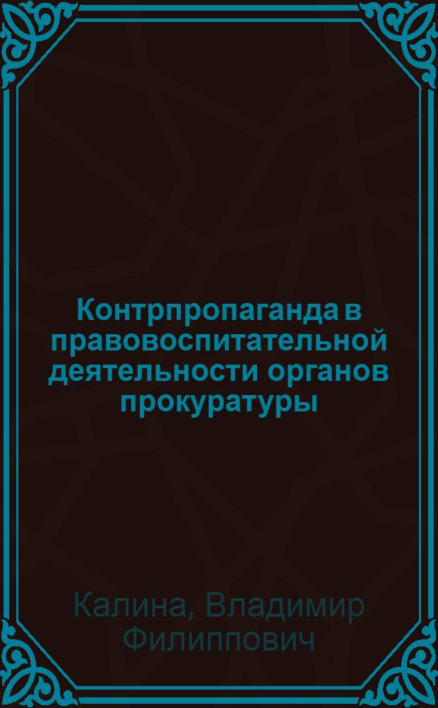 Контрпропаганда в правовоспитательной деятельности органов прокуратуры: понятие, сущность, задачи : (В помощь работникам прокуратуры) : Учеб. пособие