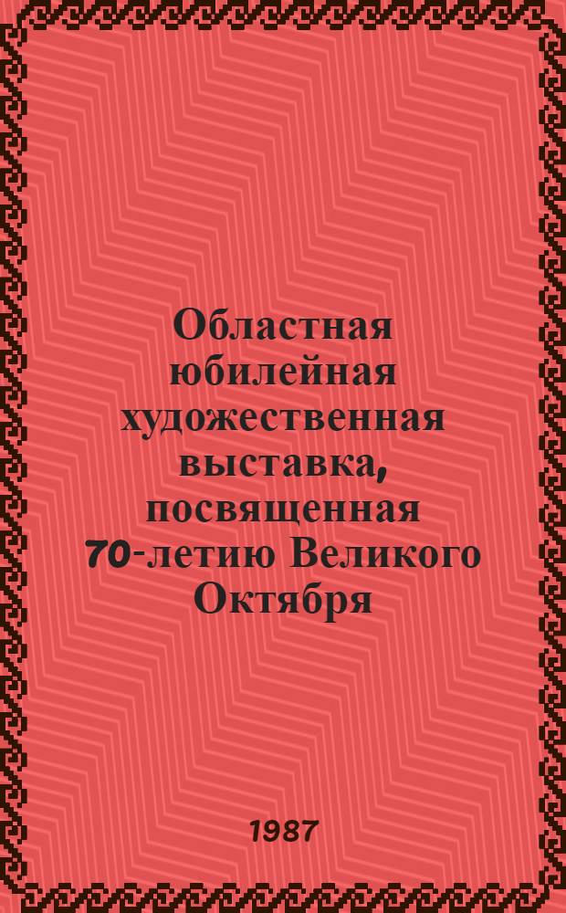 Областная юбилейная художественная выставка, посвященная 70-летию Великого Октября : Живопись, скульптура, графика, декор.-прикл. искусство