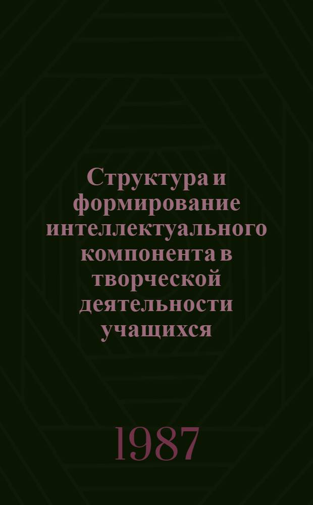 Структура и формирование интеллектуального компонента в творческой деятельности учащихся : Автореф. дис. на соиск. учен. степ. д-ра психол. наук : (19.00.07)