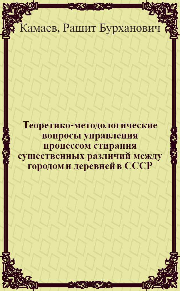 Теоретико-методологические вопросы управления процессом стирания существенных различий между городом и деревней в СССР : Автореф. дис. на соиск. учен. степ. д-ра филос. наук : (09.00.02)