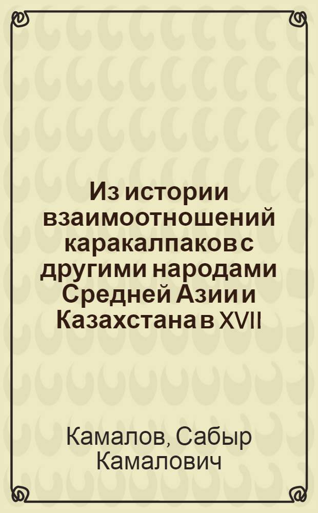 Из истории взаимоотношений каракалпаков с другими народами Средней Азии и Казахстана в XVII - начале XX вв. : (Очерк полит., экон. и культ. связей)