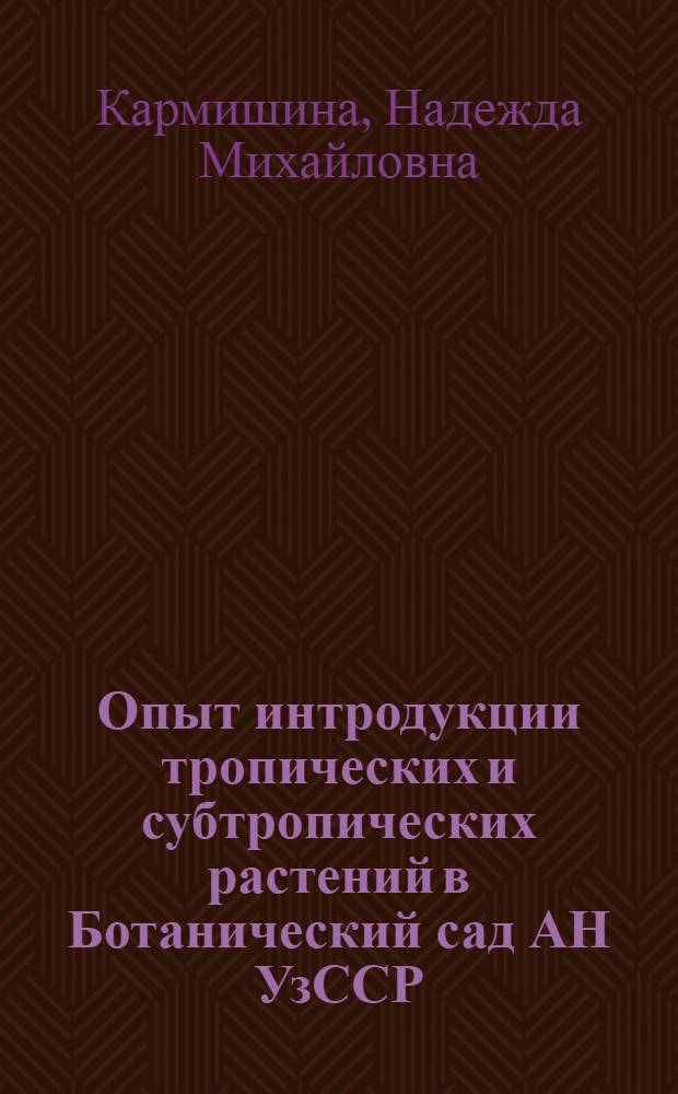 Опыт интродукции тропических и субтропических растений в Ботанический сад АН УзССР : Автореф. дис. на соиск. учен. степ. канд. биол. наук : (03.00.05)