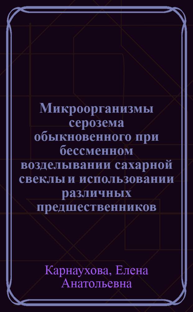 Микроорганизмы серозема обыкновенного при бессменном возделывании сахарной свеклы и использовании различных предшественников : Автореф. дис. на соиск. учен. степ. канд. биол. наук : (03.00.07)