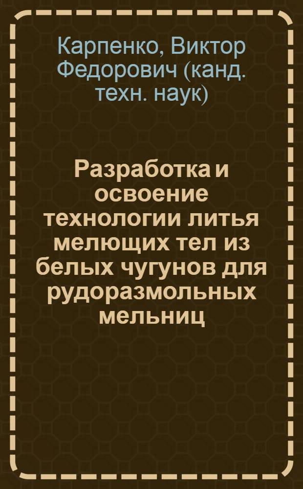 Разработка и освоение технологии литья мелющих тел из белых чугунов для рудоразмольных мельниц : Автореф. дис. на соиск. учен. степ. к. т. н