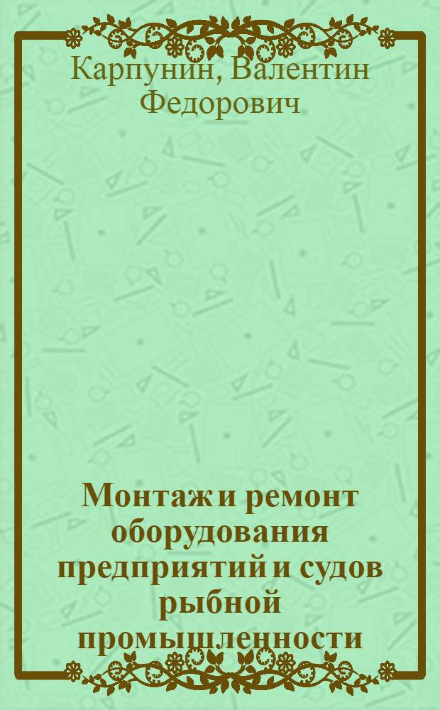 Монтаж и ремонт оборудования предприятий и судов рыбной промышленности : Учеб. пособие для сред. спец. учеб. заведений по спец. 0543 "Оборуд. предприятий судов рыб. пром-сти"
