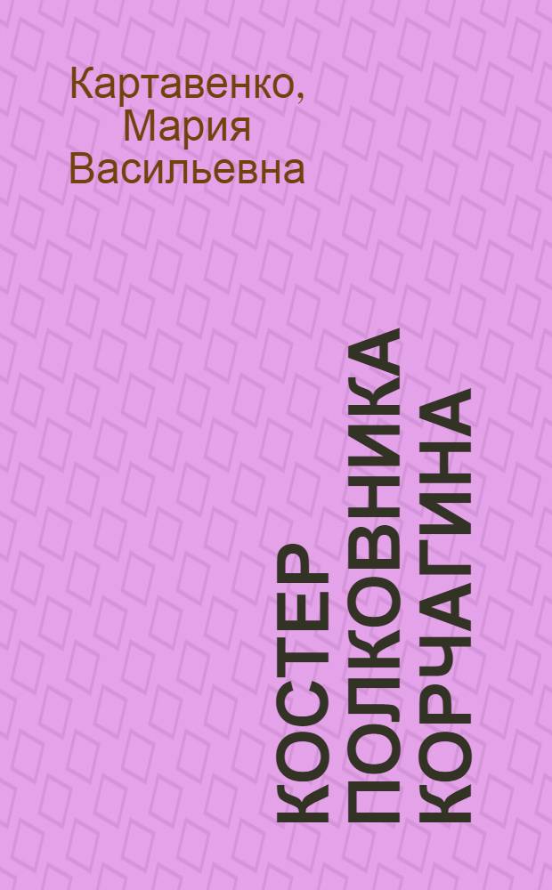 Костер полковника Корчагина : О командующем 7-го гвард. Нежин.-Кузбас. механизир. корпуса. Такое было время...