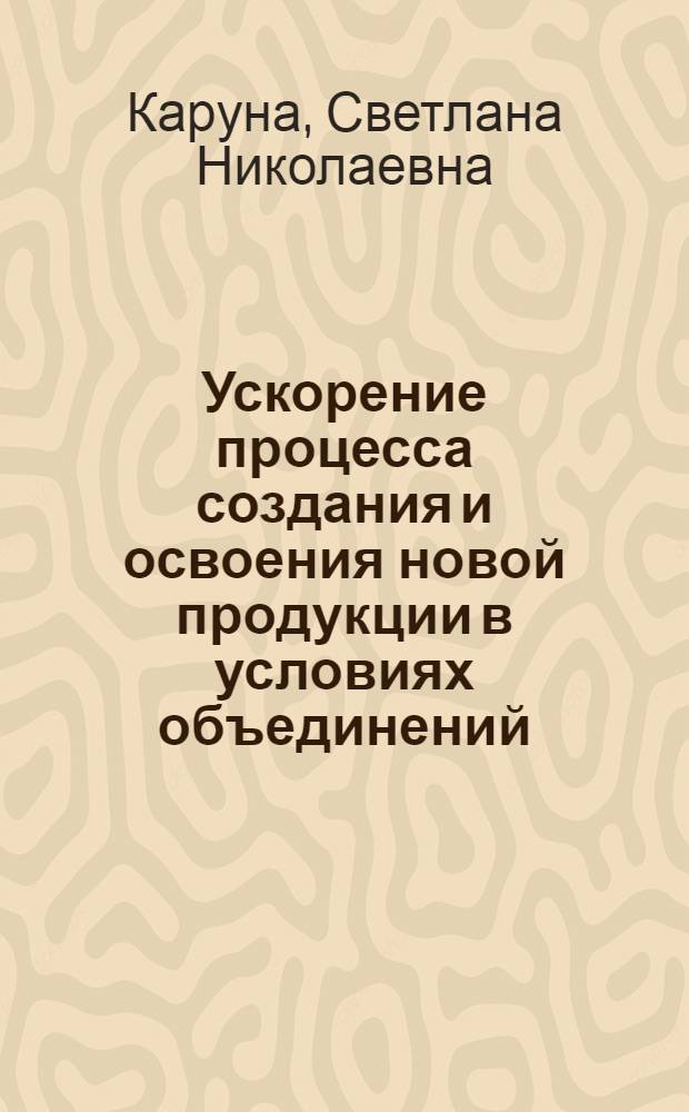 Ускорение процесса создания и освоения новой продукции в условиях объединений : Автореф. дис. на соиск. учен. степ. к. э. н