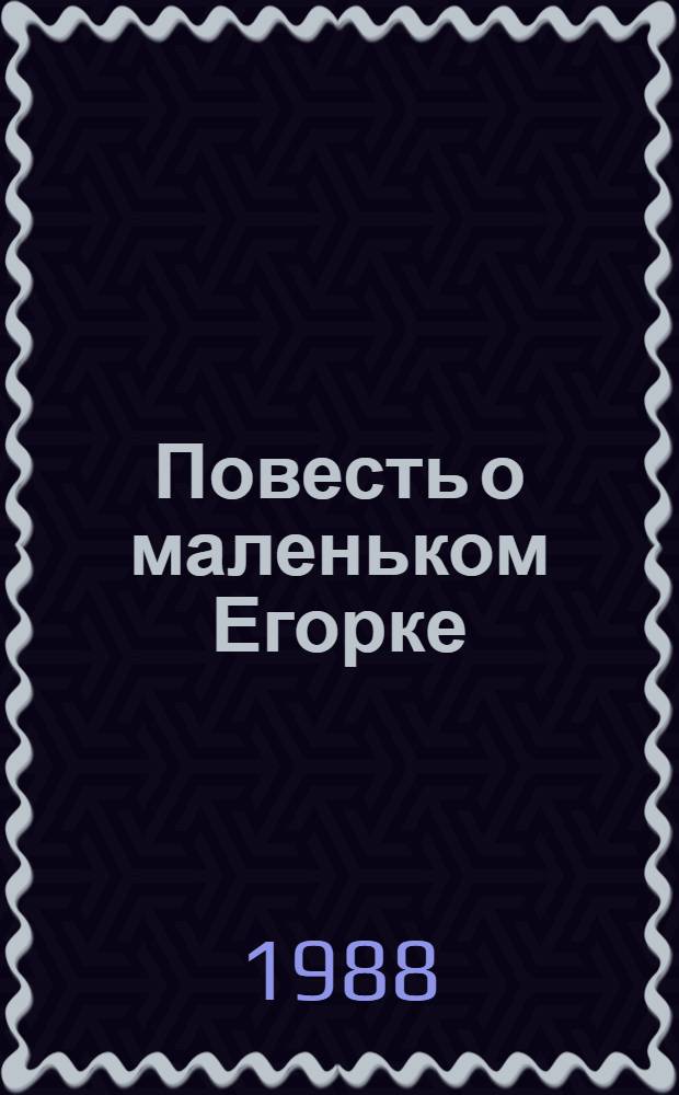 Повесть о маленьком Егорке : Повесть : Для сред. и ст. шк. возраста