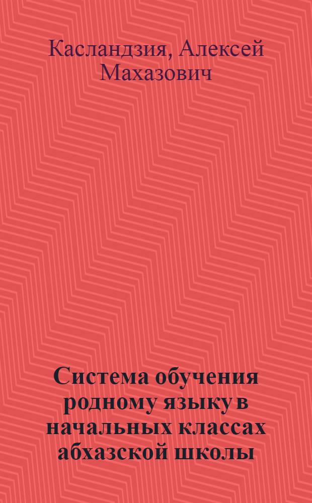 Система обучения родному языку в начальных классах абхазской школы : Автореф. дис. на соиск. учен. степ. д-ра пед. наук : (13.00.02)