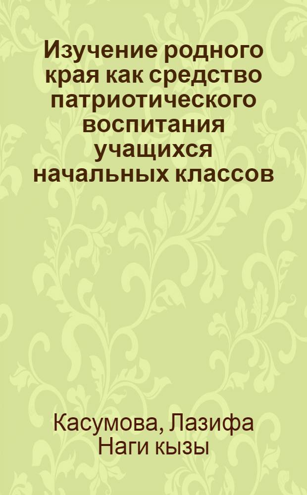 Изучение родного края как средство патриотического воспитания учащихся начальных классов : (На материалах Нахичеван. АССР) : Автореф. дис. на соиск. учен. степ. канд. пед. наук : (13.00.01)