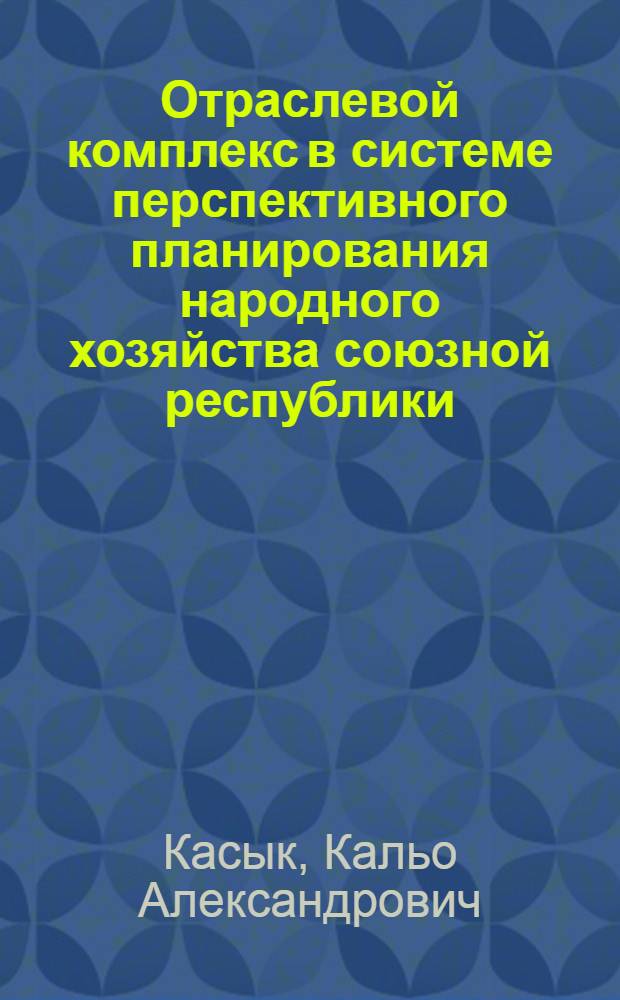 Отраслевой комплекс в системе перспективного планирования народного хозяйства союзной республики : (На примере строит. комплекса) : Автореф. дис. на соиск. учен. степ. д. э. н