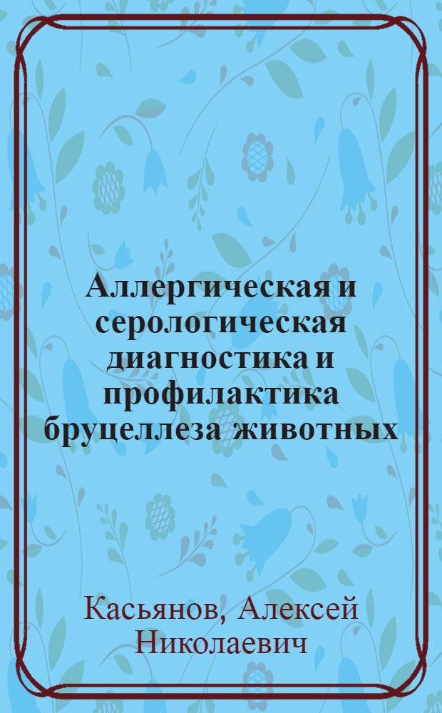 Аллергическая и серологическая диагностика и профилактика бруцеллеза животных : Дис. на соиск. учен. степ. д. вет. н. в форме науч. докл