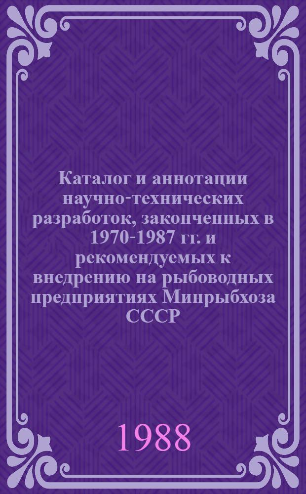 Каталог и аннотации научно-технических разработок, законченных в 1970-1987 гг. и рекомендуемых к внедрению на рыбоводных предприятиях Минрыбхоза СССР, Агропрома СССР, других министерств и ведомств