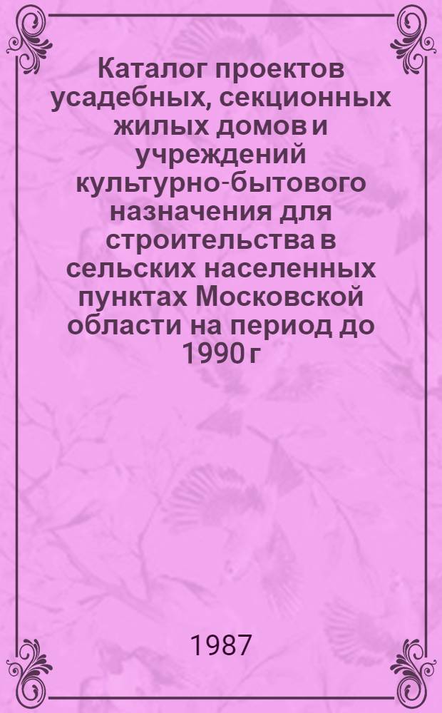 Каталог проектов усадебных, секционных жилых домов и учреждений культурно-бытового назначения для строительства в сельских населенных пунктах Московской области на период до 1990 г.