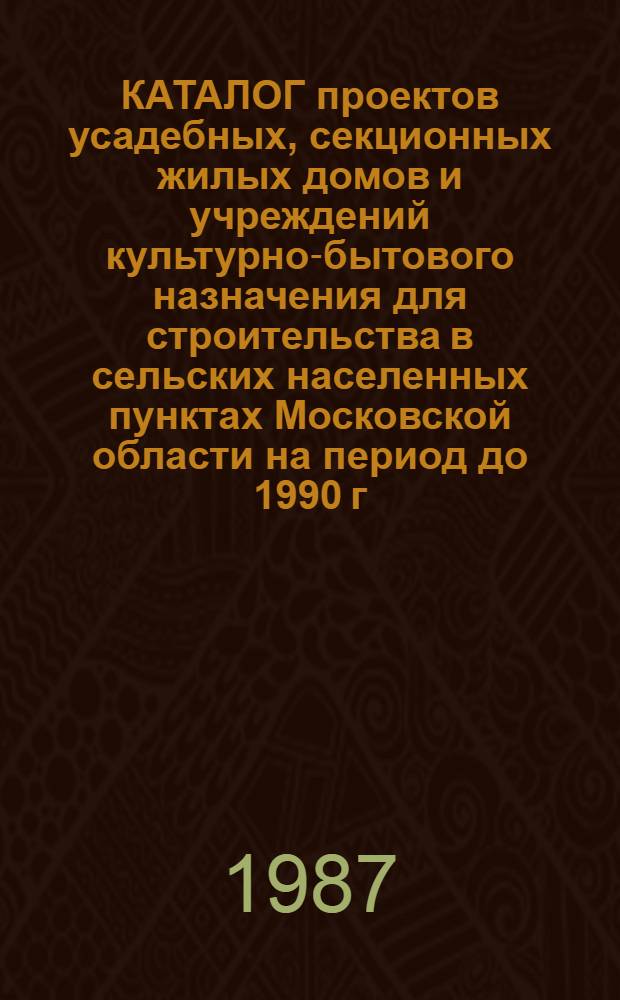 КАТАЛОГ проектов усадебных, секционных жилых домов и учреждений культурно-бытового назначения для строительства в сельских населенных пунктах Московской области на период до 1990 г.