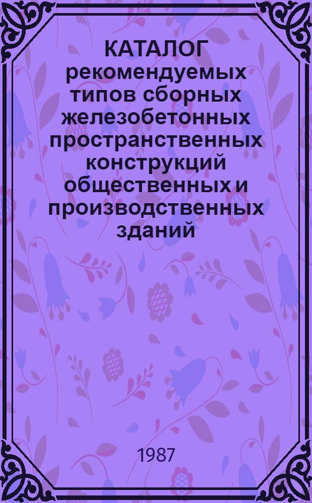 КАТАЛОГ рекомендуемых типов сборных железобетонных пространственных конструкций общественных и производственных зданий : Теория, проектирование, стр-во