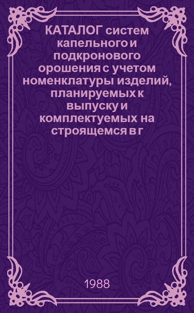 КАТАЛОГ систем капельного и подкронового орошения с учетом номенклатуры изделий, планируемых к выпуску и комплектуемых на строящемся в г. Симферополе заводе
