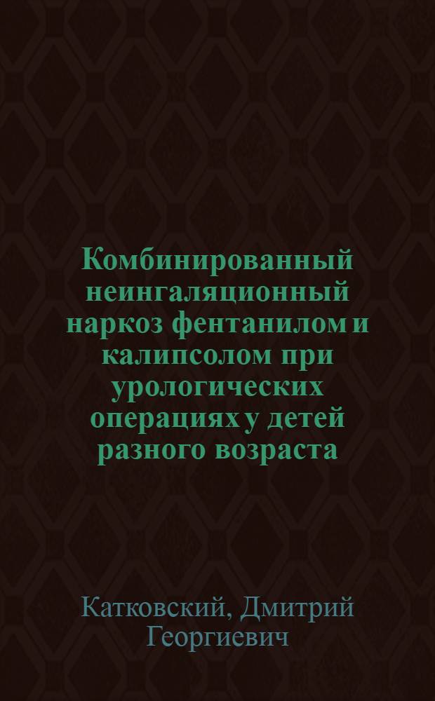 Комбинированный неингаляционный наркоз фентанилом и калипсолом при урологических операциях у детей разного возраста : Автореф. дис. на соиск. учен. степ. канд. мед. наук : (14.00.35; 14.00.37)