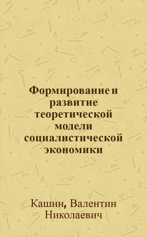 Формирование и развитие теоретической модели социалистической экономики : (Некоторые вопр. методологии, теории и истории)