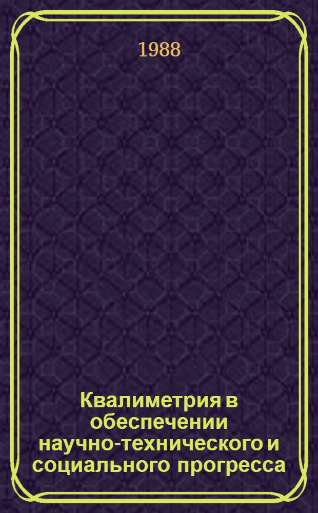 Квалиметрия в обеспечении научно-технического и социального прогресса : Тез. докл. всесоюз. науч.-практ. конф. 11-13 (окт. 1988 г.)