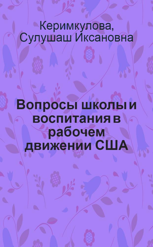 Вопросы школы и воспитания в рабочем движении США : (От зарождения рабочего движения до создания Компартии США) : Автореф. дис. на соиск. учен. степ. канд. пед. наук : (13.00.01)