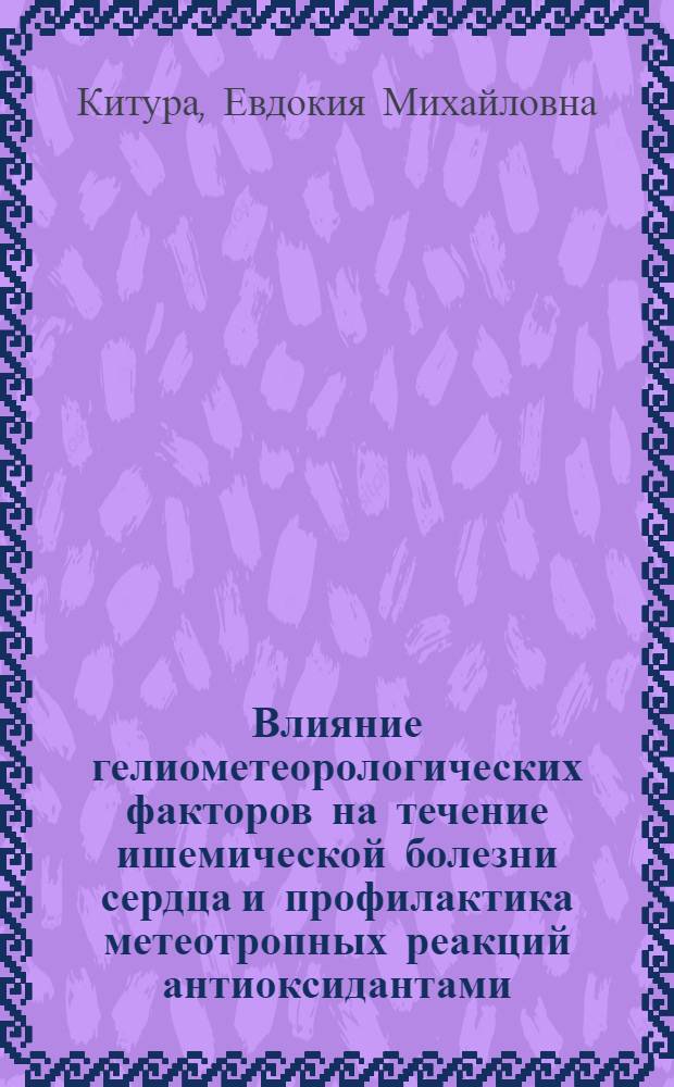 Влияние гелиометеорологических факторов на течение ишемической болезни сердца и профилактика метеотропных реакций антиоксидантами : Автореф. дис. на соиск. учен. степ. канд. мед. наук : (14.00.06)
