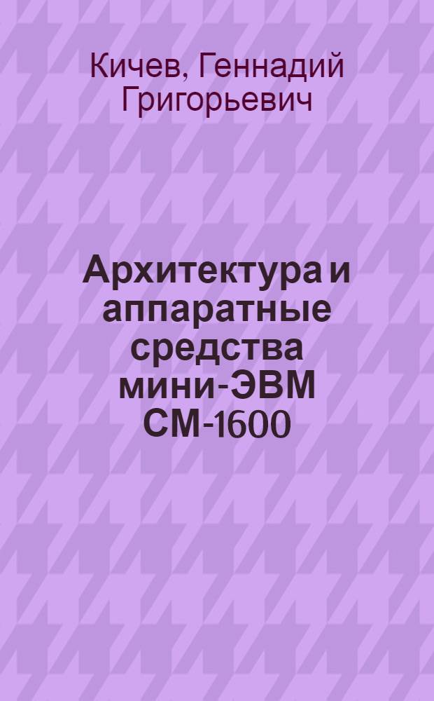 Архитектура и аппаратные средства мини-ЭВМ СМ-1600 : Учеб. пособие для специалистов по эксплуатации аппарат. средств в обл. ВТ и АСУ
