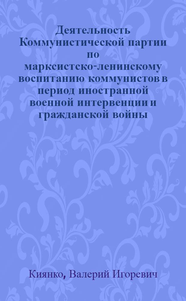 Деятельность Коммунистической партии по марксистско-ленинскому воспитанию коммунистов в период иностранной военной интервенции и гражданской войны (1918-1920 гг.) : (На материалах Украины) : Автореф. дис. на соиск. учен. степ. канд. ист. наук : (07.00.01)