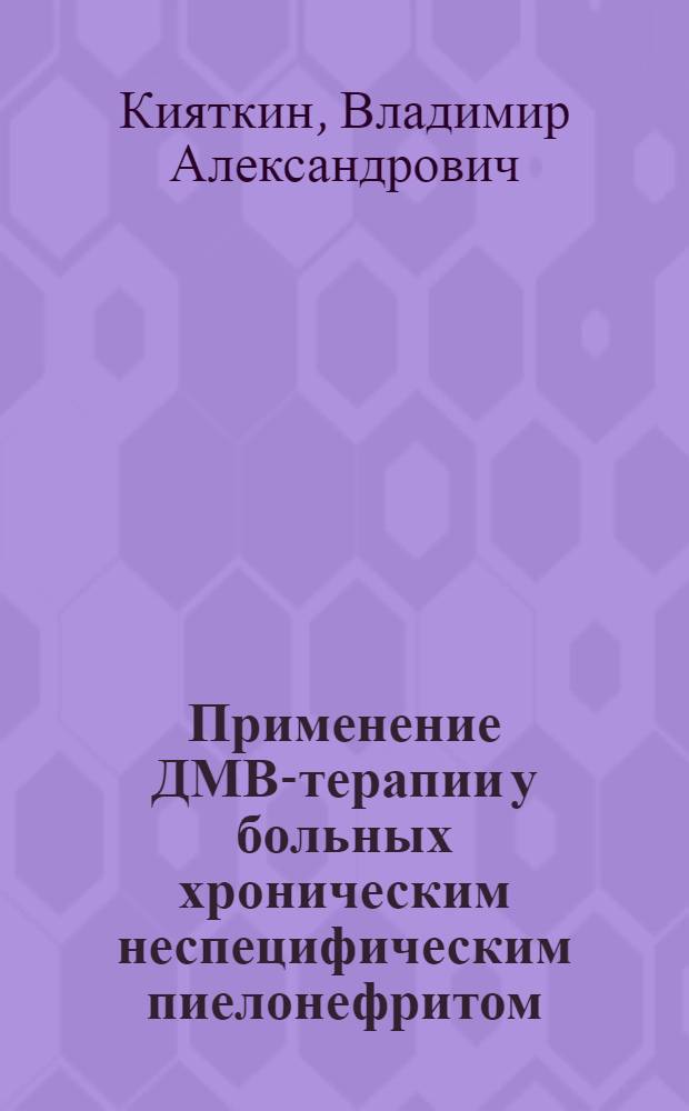 Применение ДМВ-терапии у больных хроническим неспецифическим пиелонефритом : (Клинико-эксперим. исслед.) : Автореф. дис. на соиск. учен. степ. канд. мед. наук : (14.00.34; 14.00.40)