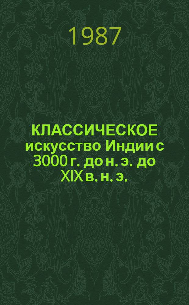 КЛАССИЧЕСКОЕ искусство Индии с 3000 г. до н. э. до XIX в. н. э. : Кат. выст.