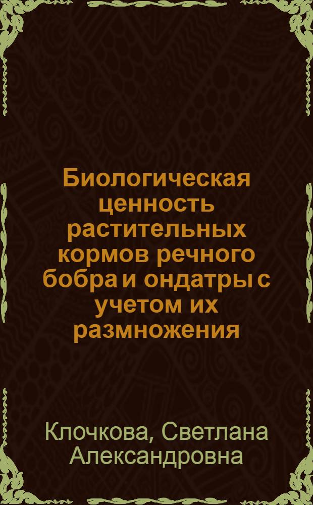 Биологическая ценность растительных кормов речного бобра и ондатры с учетом их размножения : Автореф. дис. на соиск. учен. степ. канд. биол. наук : (03.00.04)