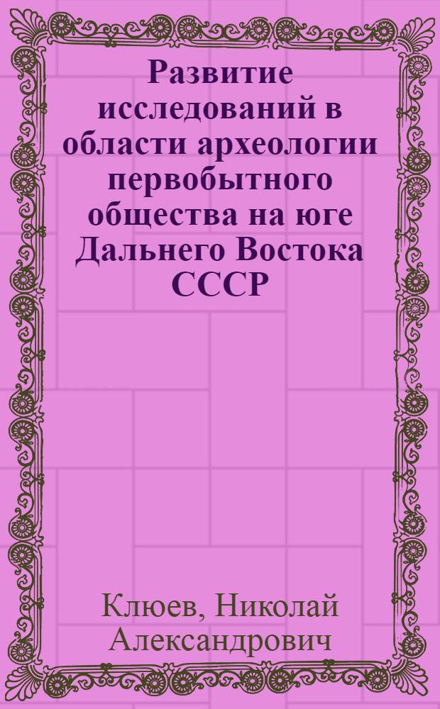 Развитие исследований в области археологии первобытного общества на юге Дальнего Востока СССР: (2-я половина XIX в. - 80-е гг. XX в.) : Автореф. дис. на соиск. учен. степ. канд. ист. наук : (07.00.02)