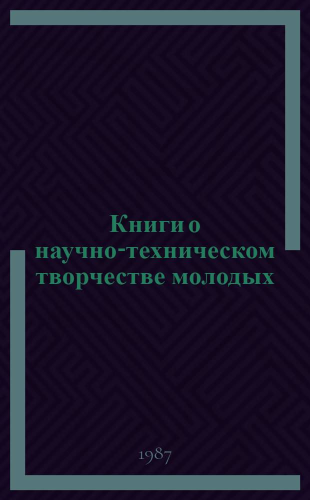 Книги о научно-техническом творчестве молодых : Метод. рекомендации и библиогр. в помощь активистам и орг. О-ва книголюбов