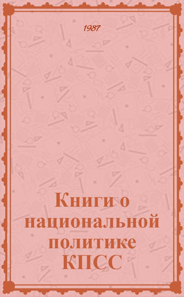 Книги о национальной политике КПСС : (К 70-летию Великой Окт. соц. революции и 65-летию образования СССР) : Метод. рекомендации и библиогр. в помощь активистам и орг. О-ва книголюбов